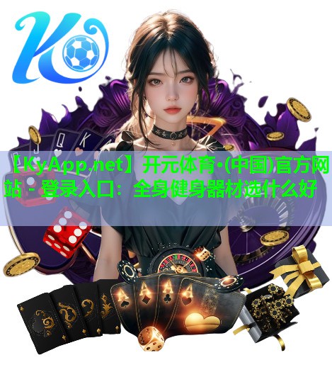 开元体育·(中国)官方网站 - 登录入口：全身健身器材选什么好