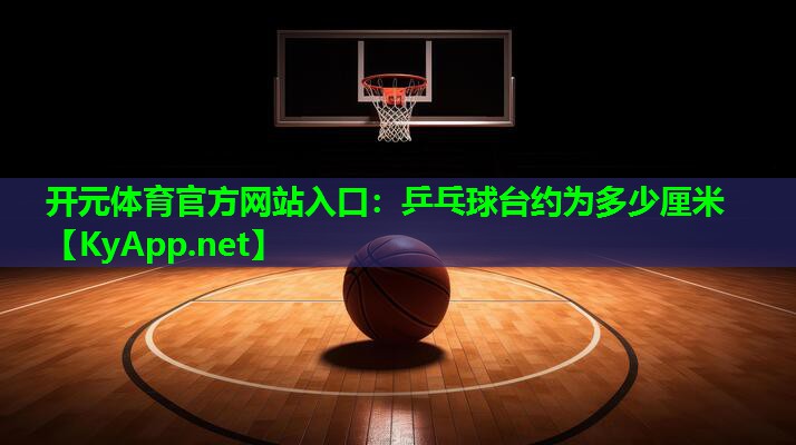 <strong>开元体育官方网站入口：乒乓球台约为多少厘米</strong>
