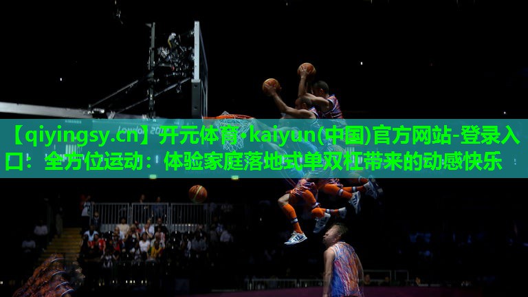 开元体育·kaiyun(中国)官方网站-登录入口：全方位运动：体验家庭落地式单双杠带来的动感快乐