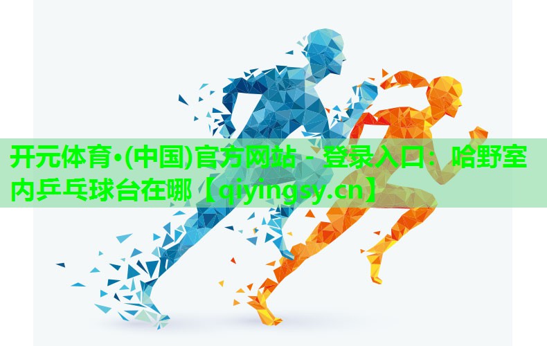 <strong>开元体育·(中国)官方网站 - 登录入口：哈野室内乒乓球台在哪</strong>