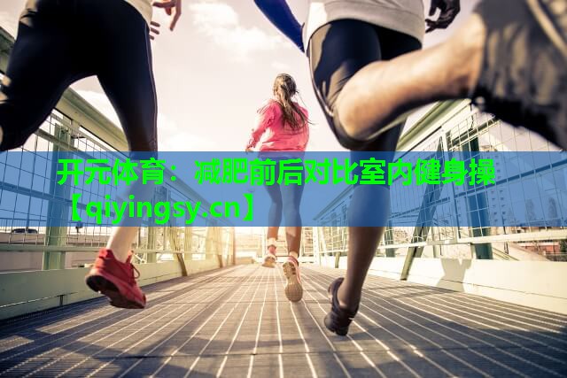 开元体育：减肥前后对比室内健身操
