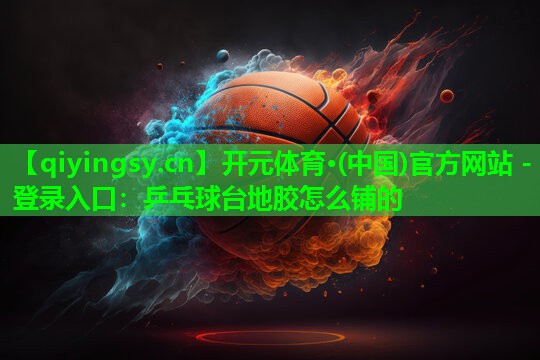 开元体育·(中国)官方网站 - 登录入口：乒乓球台地胶怎么铺的