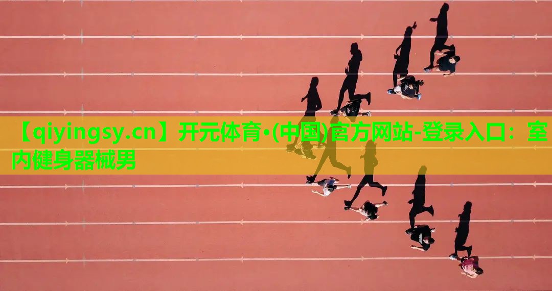 开元体育·(中国)官方网站-登录入口：室内健身器械男
